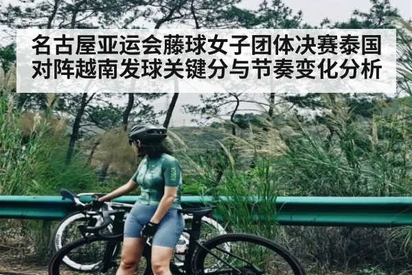 名古屋亚运会藤球女子团体决赛泰国对阵越南发球关键分与节奏变化分析