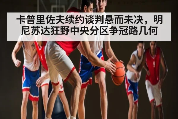 卡普里佐夫续约谈判悬而未决，明尼苏达狂野中央分区争冠路几何