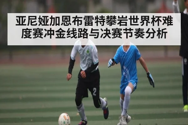 亚尼娅加恩布雷特攀岩世界杯难度赛冲金线路与决赛节奏分析