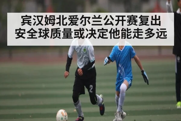 宾汉姆北爱尔兰公开赛复出 安全球质量或决定他能走多远