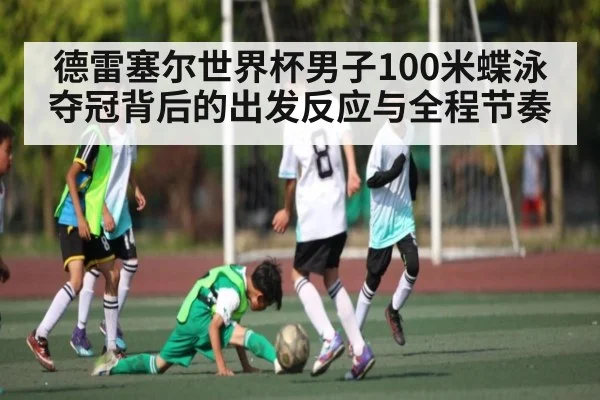 德雷塞尔世界杯男子100米蝶泳夺冠背后的出发反应与全程节奏