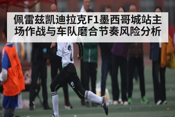 佩雷兹凯迪拉克F1墨西哥城站主场作战与车队磨合节奏风险分析